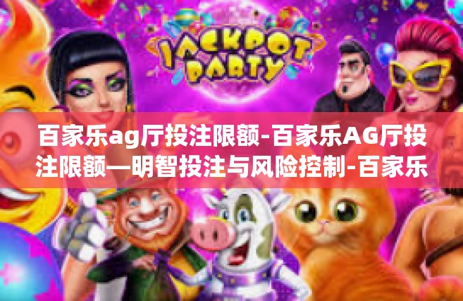 百家乐ag厅投注限额-百家乐AG厅投注限额—明智投注与风险控制-百家乐ag厅投注限额