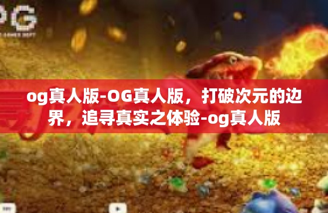 og真人版-OG真人版，打破次元的边界，追寻真实之体验-og真人版