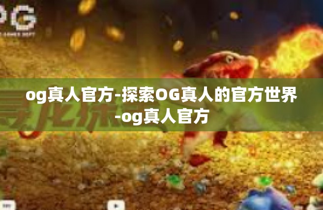 og真人官方-探索OG真人的官方世界-og真人官方