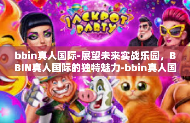 bbin真人国际-展望未来实战乐园，BBIN真人国际的独特魅力-bbin真人国际