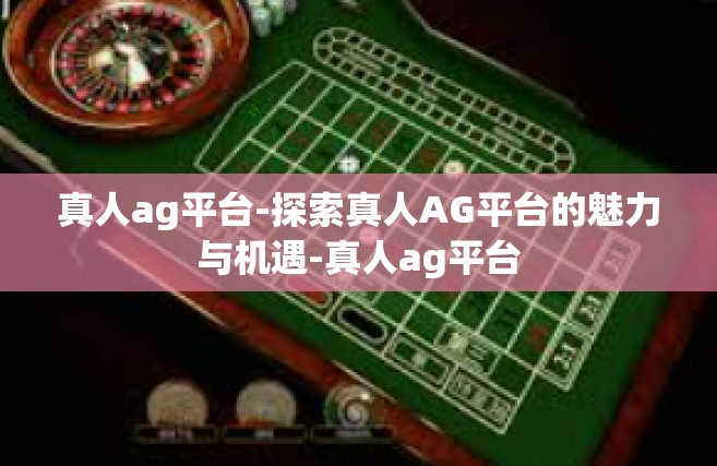 真人ag平台-探索真人AG平台的魅力与机遇-真人ag平台