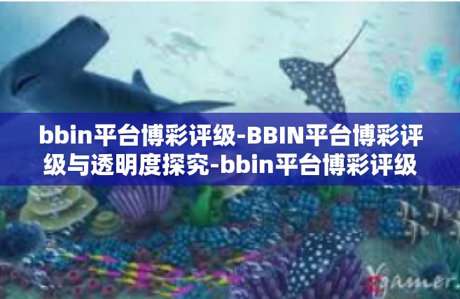bbin平台博彩评级-BBIN平台博彩评级与透明度探究-bbin平台博彩评级