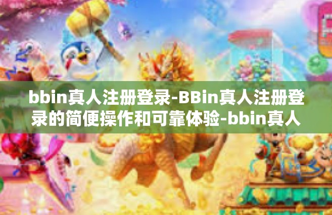bbin真人注册登录-BBin真人注册登录的简便操作和可靠体验-bbin真人注册登录
