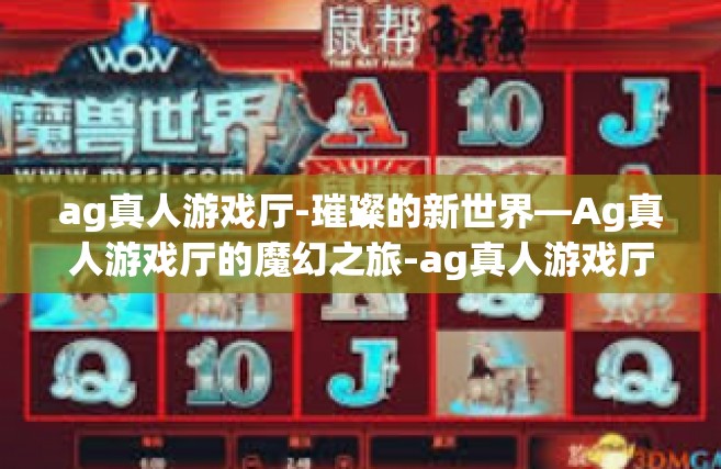 ag真人游戏厅-璀璨的新世界—Ag真人游戏厅的魔幻之旅-ag真人游戏厅