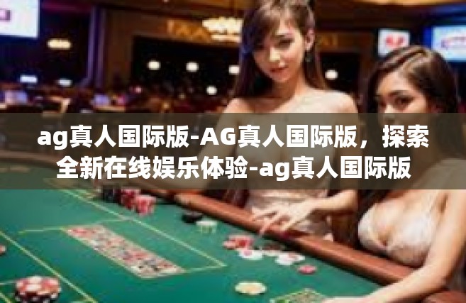ag真人国际版-AG真人国际版，探索全新在线娱乐体验-ag真人国际版