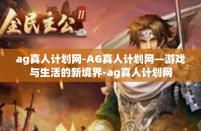 ag真人计划网-AG真人计划网—游戏与生活的新境界-ag真人计划网