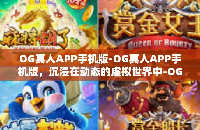 OG真人APP手机版-OG真人APP手机版，沉浸在动态的虚拟世界中-OG真人APP手机版