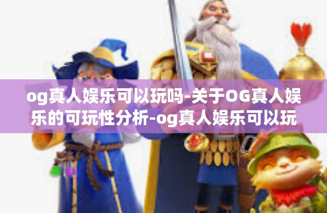 og真人娱乐可以玩吗-关于OG真人娱乐的可玩性分析-og真人娱乐可以玩吗
