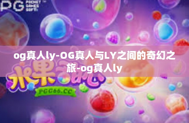 og真人ly-OG真人与LY之间的奇幻之旅-og真人ly