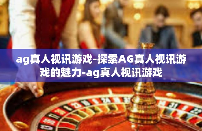 ag真人视讯游戏-探索AG真人视讯游戏的魅力-ag真人视讯游戏