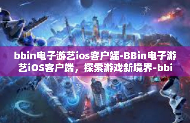 bbin电子游艺ios客户端-BBin电子游艺iOS客户端，探索游戏新境界-bbin电子游艺ios客户端
