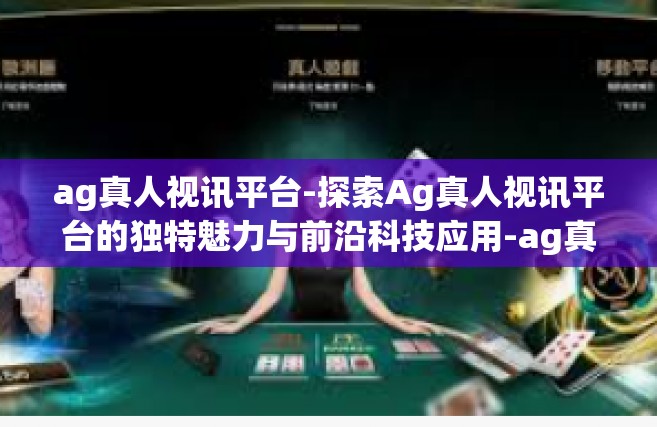 ag真人视讯平台-探索Ag真人视讯平台的独特魅力与前沿科技应用-ag真人视讯平台