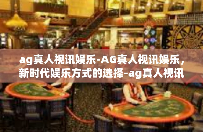 ag真人视讯娱乐-AG真人视讯娱乐，新时代娱乐方式的选择-ag真人视讯娱乐