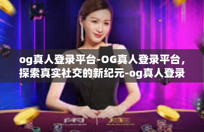 og真人登录平台-OG真人登录平台，探索真实社交的新纪元-og真人登录平台