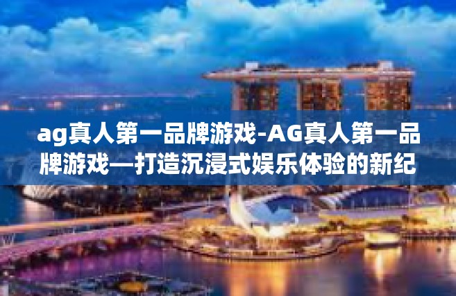 ag真人第一品牌游戏-AG真人第一品牌游戏—打造沉浸式娱乐体验的新纪元-ag真人第一品牌游戏