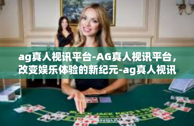 ag真人视讯平台-AG真人视讯平台，改变娱乐体验的新纪元-ag真人视讯平台