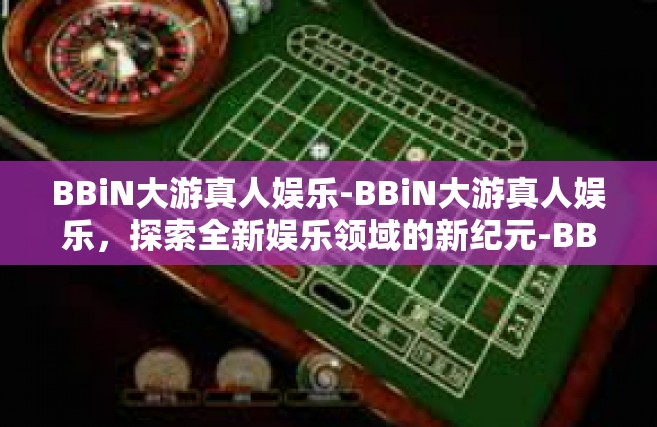 BBiN大游真人娱乐-BBiN大游真人娱乐，探索全新娱乐领域的新纪元-BBiN大游真人娱乐
