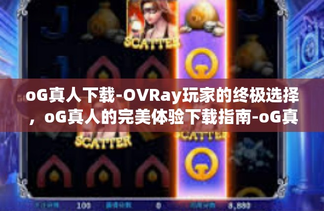 oG真人下载-OVRay玩家的终极选择，oG真人的完美体验下载指南-oG真人下载