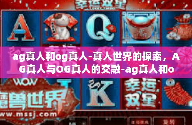 ag真人和og真人-真人世界的探索，AG真人与OG真人的交融-ag真人和og真人