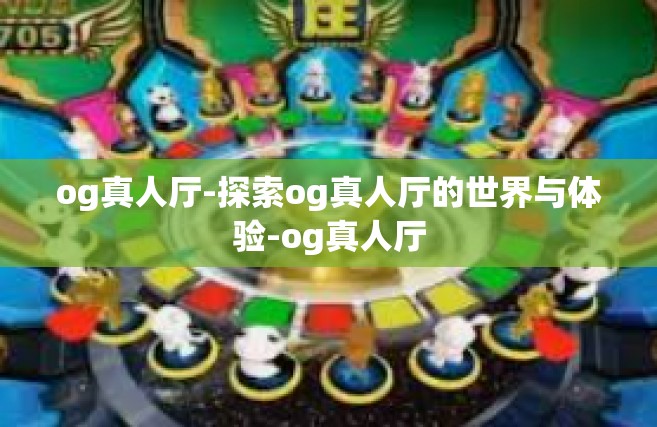 og真人厅-探索og真人厅的世界与体验-og真人厅