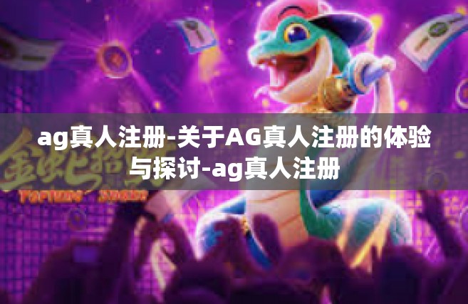 ag真人注册-关于AG真人注册的体验与探讨-ag真人注册