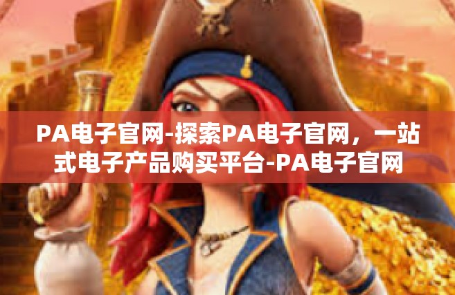PA电子官网-探索PA电子官网，一站式电子产品购买平台-PA电子官网
