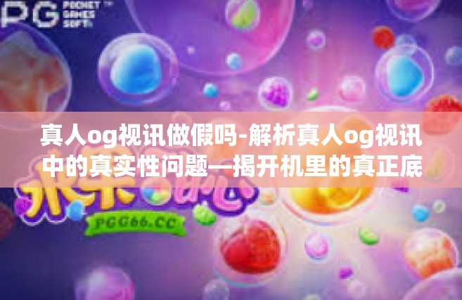 真人og视讯做假吗-解析真人og视讯中的真实性问题—揭开机里的真正底色？真人og视讯做假吗