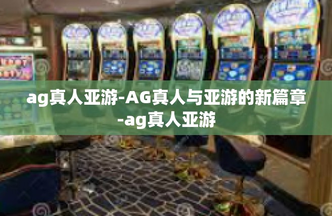 ag真人亚游-AG真人与亚游的新篇章-ag真人亚游