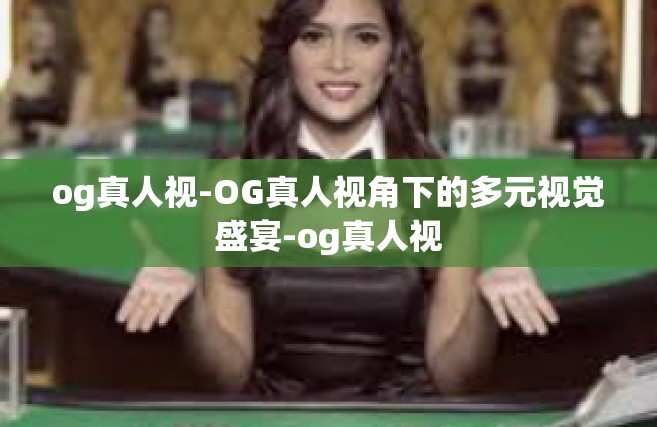 og真人视-OG真人视角下的多元视觉盛宴-og真人视