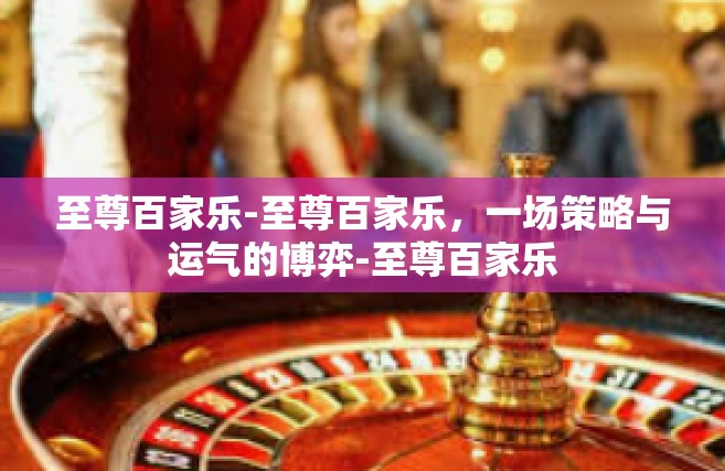 至尊百家乐-至尊百家乐，一场策略与运气的博弈-至尊百家乐