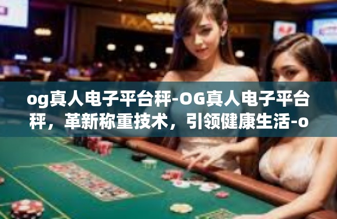 og真人电子平台秤-OG真人电子平台秤，革新称重技术，引领健康生活-og真人电子平台秤