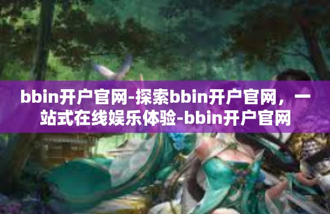bbin开户官网-探索bbin开户官网，一站式在线娱乐体验-bbin开户官网