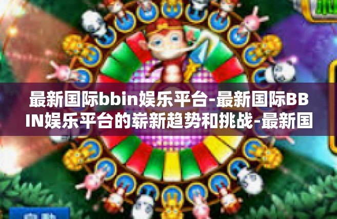 最新国际bbin娱乐平台-最新国际BBIN娱乐平台的崭新趋势和挑战-最新国际bbin娱乐平台