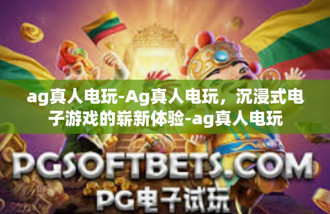 ag真人电玩-Ag真人电玩，沉浸式电子游戏的崭新体验-ag真人电玩