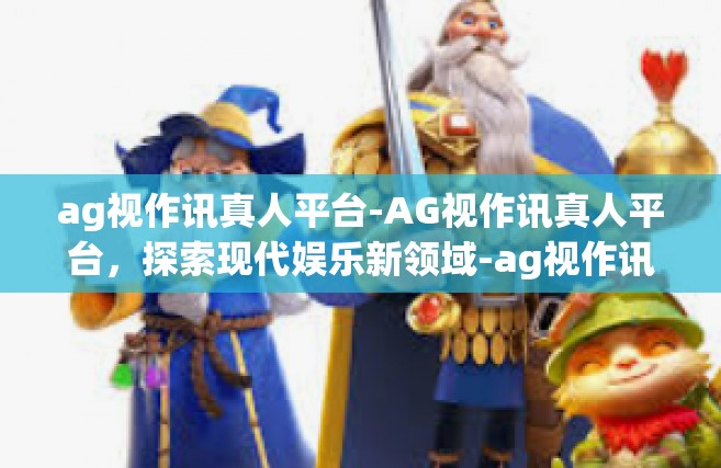 ag视作讯真人平台-AG视作讯真人平台，探索现代娱乐新领域-ag视作讯真人平台
