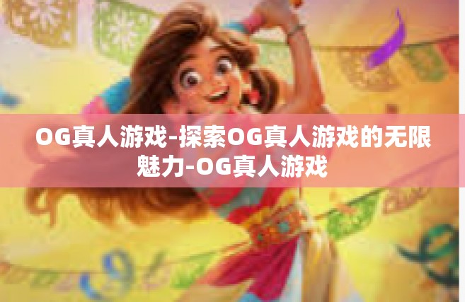 OG真人游戏-探索OG真人游戏的无限魅力-OG真人游戏