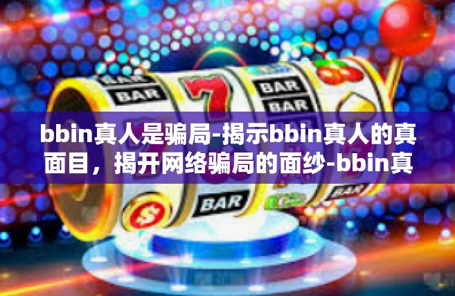 bbin真人是骗局-揭示bbin真人的真面目，揭开网络骗局的面纱-bbin真人是骗局