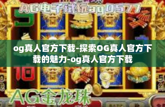 og真人官方下载-探索OG真人官方下载的魅力-og真人官方下载