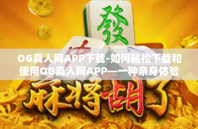 OG真人网APP下载-如何轻松下载和使用OG真人网APP—一种亲身体验与使用指南-OG真人网APP下载