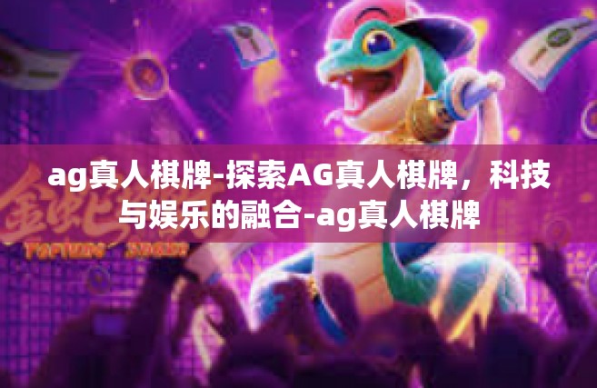 ag真人棋牌-探索AG真人棋牌，科技与娱乐的融合-ag真人棋牌