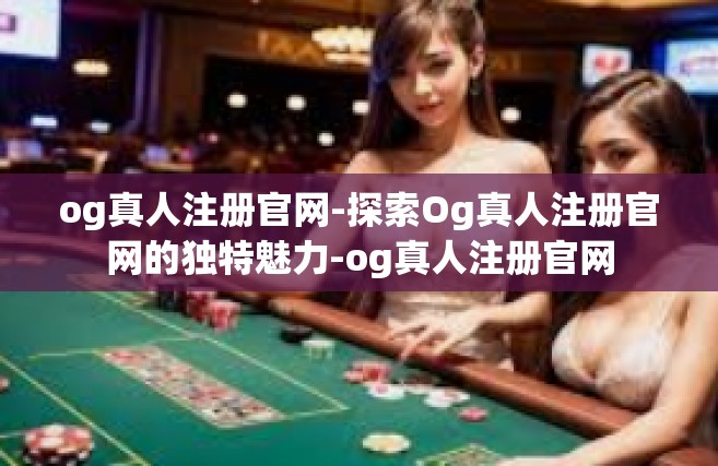 og真人注册官网-探索Og真人注册官网的独特魅力-og真人注册官网
