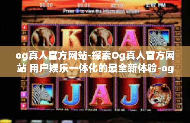 og真人官方网站-探索Og真人官方网站 用户娱乐一体化的最全新体验-og真人官方网站
