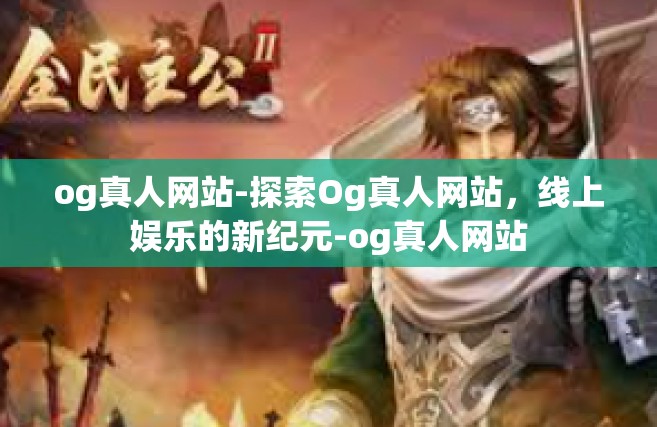 og真人网站-探索Og真人网站，线上娱乐的新纪元-og真人网站