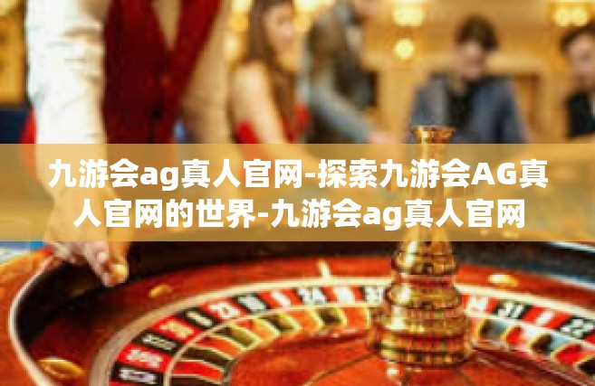 九游会ag真人官网-探索九游会AG真人官网的世界-九游会ag真人官网