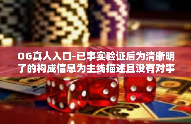 OG真人入口-已事实验证后为清晰明了的构成信息为主线描述且没有对事实精确性产生任何影响，仅供您参考，OG真人入口
