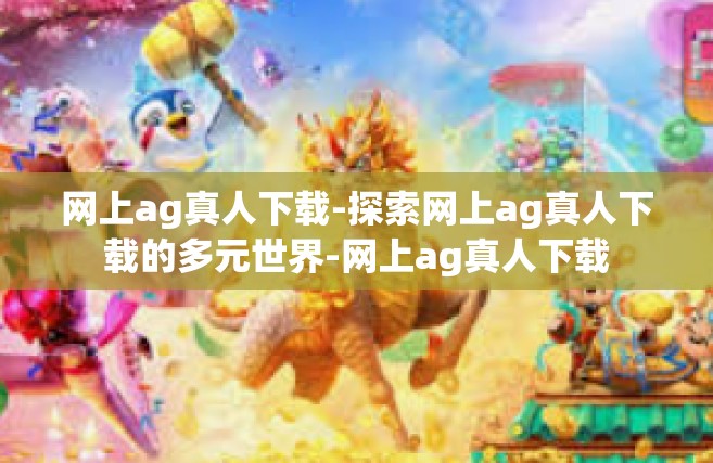 网上ag真人下载-探索网上ag真人下载的多元世界-网上ag真人下载