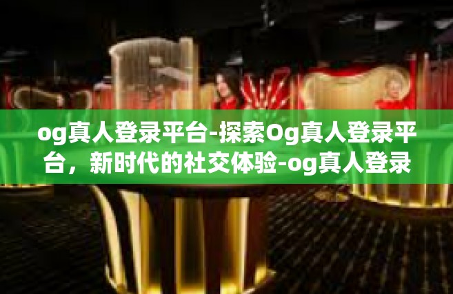 og真人登录平台-探索Og真人登录平台，新时代的社交体验-og真人登录平台