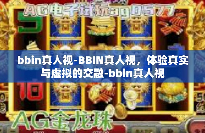 bbin真人视-BBIN真人视，体验真实与虚拟的交融-bbin真人视