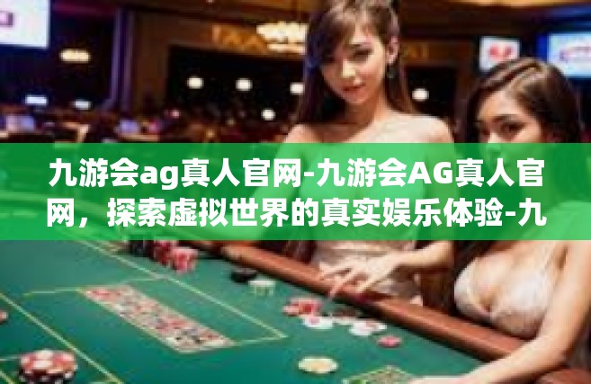 九游会ag真人官网-九游会AG真人官网，探索虚拟世界的真实娱乐体验-九游会ag真人官网