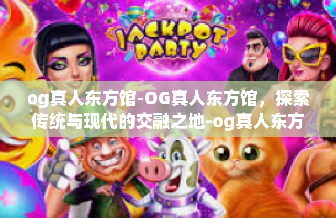 og真人东方馆-OG真人东方馆，探索传统与现代的交融之地-og真人东方馆
